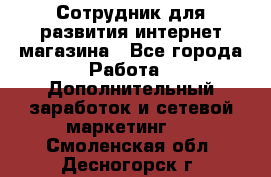 Сотрудник для развития интернет-магазина - Все города Работа » Дополнительный заработок и сетевой маркетинг   . Смоленская обл.,Десногорск г.